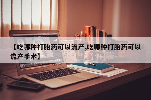 流产药购买微信【吃哪种打胎药可以流产,吃哪种打胎药可以流产手术】