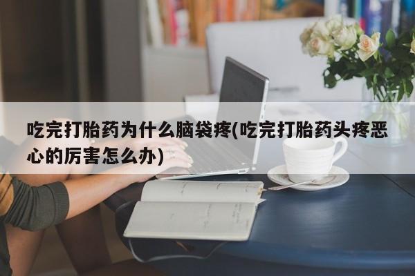 流产药购买微信吃完打胎药为什么脑袋疼(吃完打胎药头疼恶心的厉害怎么办)
