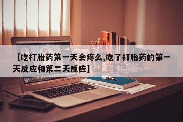 流产药购买微信【吃打胎药第一天会疼么,吃了打胎药的第一天反应和第二天反应】