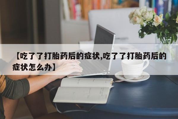 流产药购买微信【吃了了打胎药后的症状,吃了了打胎药后的症状怎么办】