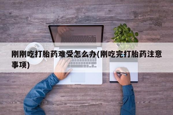 流产药购买微信刚刚吃打胎药难受怎么办(刚吃完打胎药注意事项)