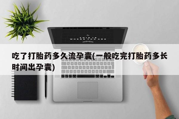 流产药购买微信吃了打胎药多久流孕囊(一般吃完打胎药多长时间出孕囊)
